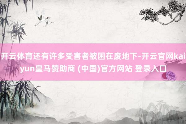 開云體育還有許多受害者被困在廢地下-開云官網kaiyun皇馬贊助商 (中國)官方網站 登錄入口