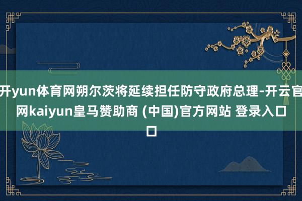 開yun體育網朔爾茨將延續擔任防守政府總理-開云官網kaiyun皇馬贊助商 (中國)官方網站 登錄入口