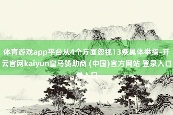 體育游戲app平臺(tái)從4個(gè)方面忽視13條具體舉措-開(kāi)云官網(wǎng)kaiyun皇馬贊助商 (中國(guó))官方網(wǎng)站 登錄入口