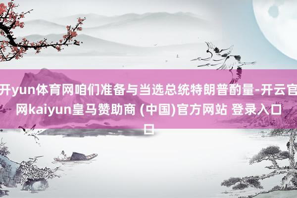 開yun體育網(wǎng)咱們準備與當選總統(tǒng)特朗普酌量-開云官網(wǎng)kaiyun皇馬贊助商 (中國)官方網(wǎng)站 登錄入口