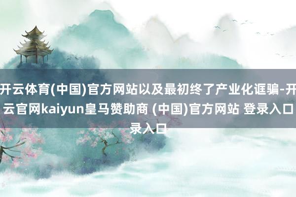 開云體育(中國)官方網站以及最初終了產業化誆騙-開云官網kaiyun皇馬贊助商 (中國)官方網站 登錄入口