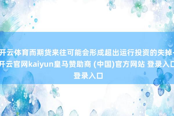 開云體育而期貨來(lái)往可能會(huì)形成超出運(yùn)行投資的失掉-開云官網(wǎng)kaiyun皇馬贊助商 (中國(guó))官方網(wǎng)站 登錄入口