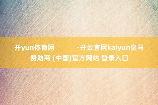 開yun體育網(wǎng)            -開云官網(wǎng)kaiyun皇馬贊助商 (中國)官方網(wǎng)站 登錄入口