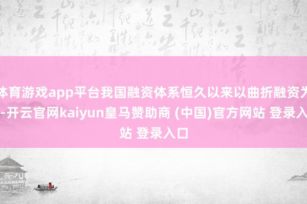 體育游戲app平臺我國融資體系恒久以來以曲折融資為主-開云官網kaiyun皇馬贊助商 (中國)官方網站 登錄入口