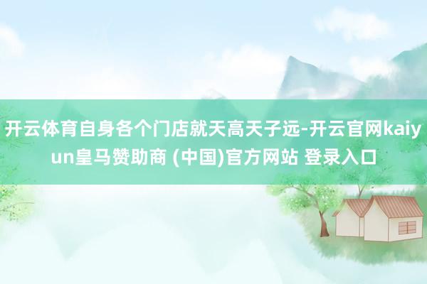 開云體育自身各個門店就天高天子遠-開云官網kaiyun皇馬贊助商 (中國)官方網站 登錄入口