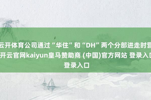 云開體育公司通過“華住”和“DH”兩個分部進走時營-開云官網kaiyun皇馬贊助商 (中國)官方網站 登錄入口
