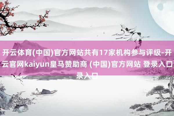 開云體育(中國)官方網站共有17家機構參與評級-開云官網kaiyun皇馬贊助商 (中國)官方網站 登錄入口
