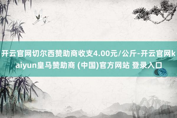 開云官網切爾西贊助商收支4.00元/公斤-開云官網kaiyun皇馬贊助商 (中國)官方網站 登錄入口