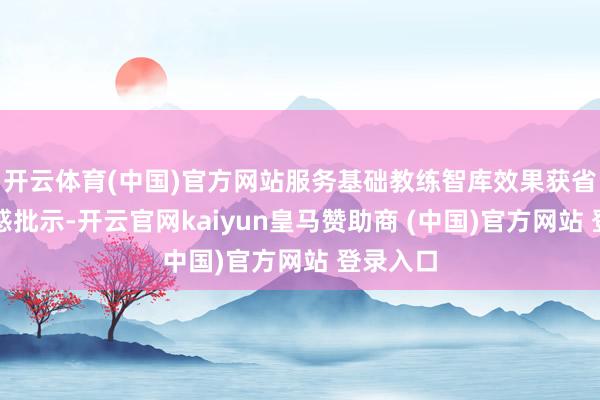 開云體育(中國)官方網站服務基礎教練智庫效果獲省主要誘惑批示-開云官網kaiyun皇馬贊助商 (中國)官方網站 登錄入口