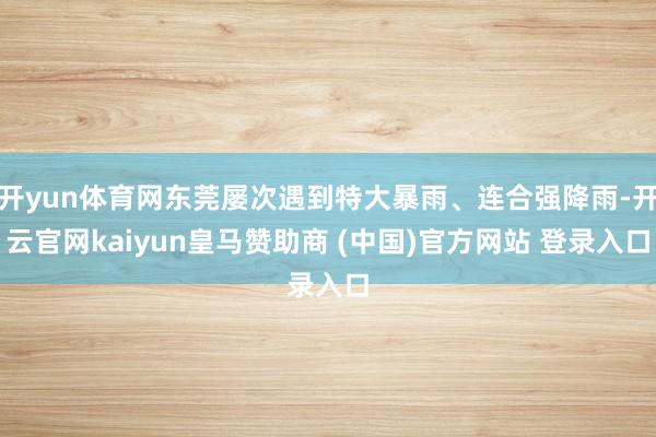 開yun體育網(wǎng)東莞屢次遇到特大暴雨、連合強(qiáng)降雨-開云官網(wǎng)kaiyun皇馬贊助商 (中國)官方網(wǎng)站 登錄入口