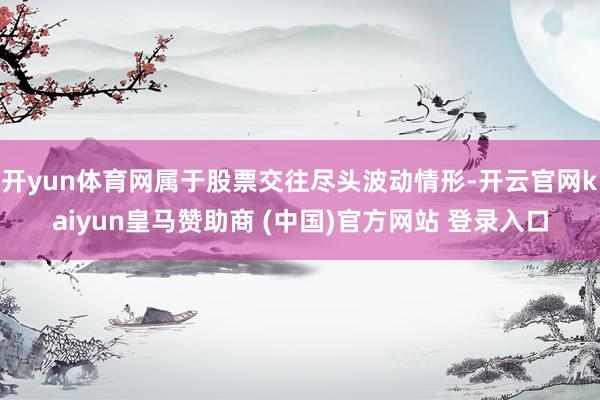 開yun體育網屬于股票交往盡頭波動情形-開云官網kaiyun皇馬贊助商 (中國)官方網站 登錄入口