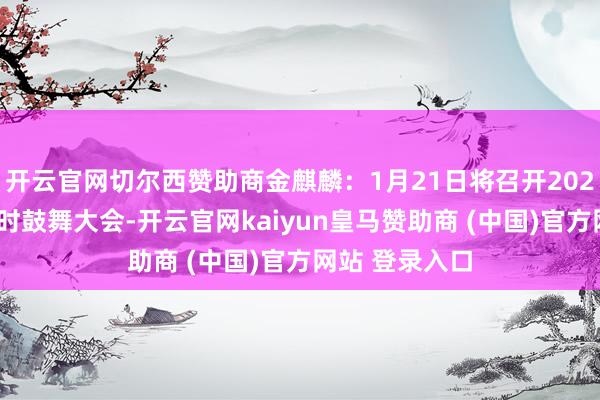 開(kāi)云官網(wǎng)切爾西贊助商金麒麟：1月21日將召開(kāi)2025年第一次臨時(shí)鼓舞大會(huì)-開(kāi)云官網(wǎng)kaiyun皇馬贊助商 (中國(guó))官方網(wǎng)站 登錄入口