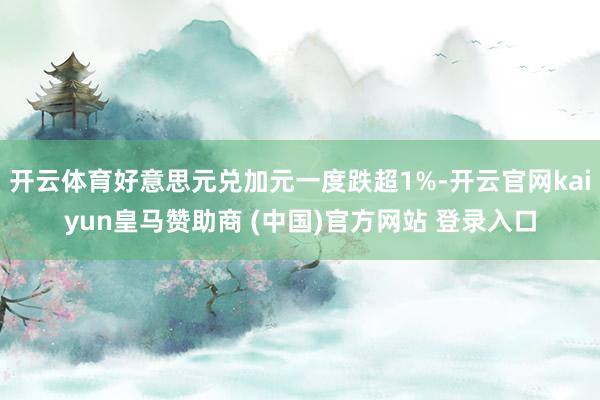 開云體育好意思元兌加元一度跌超1%-開云官網kaiyun皇馬贊助商 (中國)官方網站 登錄入口