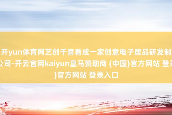 開yun體育網(wǎng)藝創(chuàng)千喜看成一家創(chuàng)意電子居品研發(fā)制造的公司-開云官網(wǎng)kaiyun皇馬贊助商 (中國(guó))官方網(wǎng)站 登錄入口
