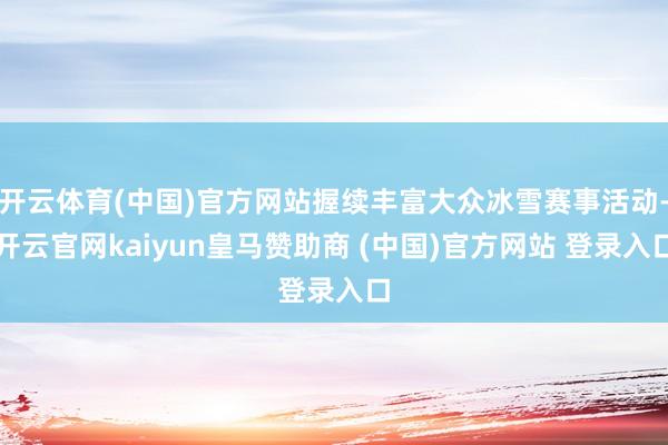 開云體育(中國)官方網站握續豐富大眾冰雪賽事活動-開云官網kaiyun皇馬贊助商 (中國)官方網站 登錄入口