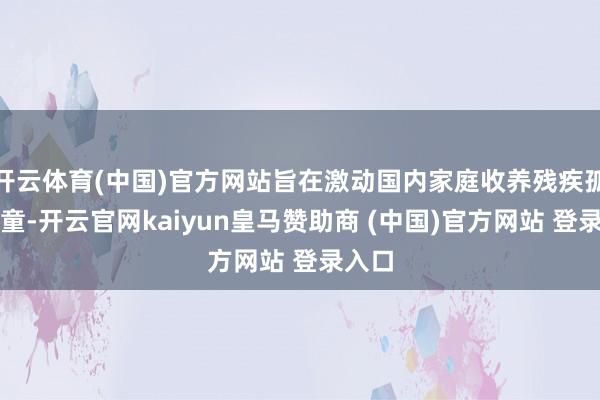 開云體育(中國)官方網站旨在激動國內家庭收養殘疾孤棄兒童-開云官網kaiyun皇馬贊助商 (中國)官方網站 登錄入口