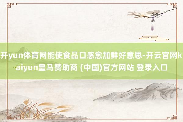 開yun體育網(wǎng)能使食品口感愈加鮮好意思-開云官網(wǎng)kaiyun皇馬贊助商 (中國(guó))官方網(wǎng)站 登錄入口