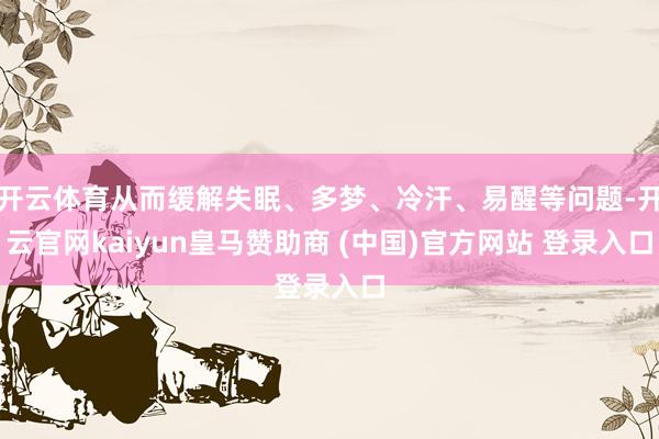 開云體育從而緩解失眠、多夢、冷汗、易醒等問題-開云官網kaiyun皇馬贊助商 (中國)官方網站 登錄入口