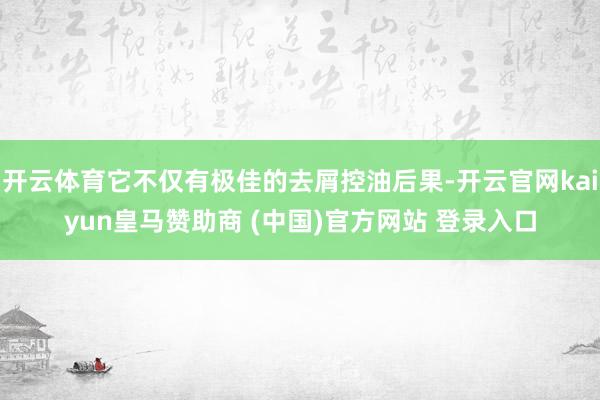 開云體育它不僅有極佳的去屑控油后果-開云官網kaiyun皇馬贊助商 (中國)官方網站 登錄入口