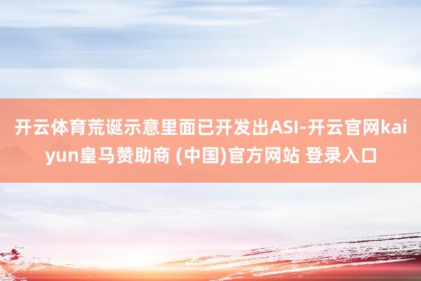 開云體育荒誕示意里面已開發出ASI-開云官網kaiyun皇馬贊助商 (中國)官方網站 登錄入口