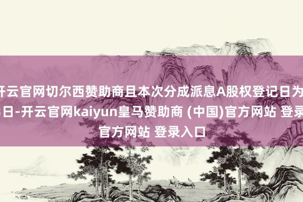 開云官網切爾西贊助商且本次分成派息A股權登記日為1月23日-開云官網kaiyun皇馬贊助商 (中國)官方網站 登錄入口