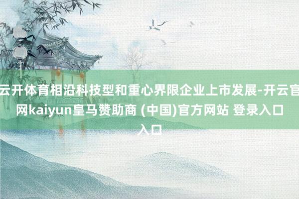 云開體育相沿科技型和重心界限企業上市發展-開云官網kaiyun皇馬贊助商 (中國)官方網站 登錄入口