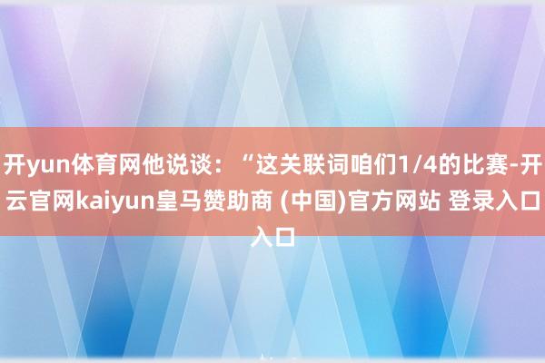開yun體育網他說談：“這關聯詞咱們1/4的比賽-開云官網kaiyun皇馬贊助商 (中國)官方網站 登錄入口