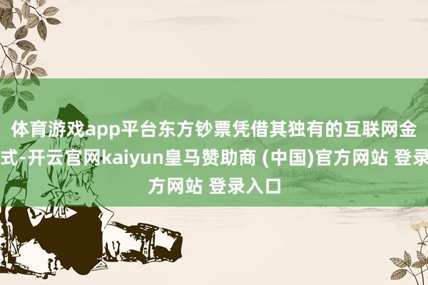 體育游戲app平臺　　東方鈔票憑借其獨有的互聯網金融形式-開云官網kaiyun皇馬贊助商 (中國)官方網站 登錄入口