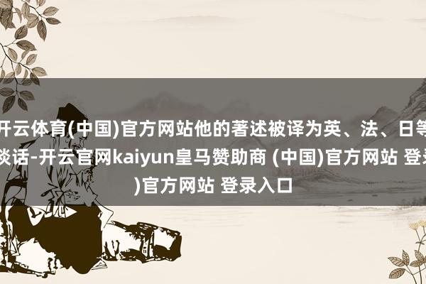 開云體育(中國)官方網(wǎng)站他的著述被譯為英、法、日等12種談話-開云官網(wǎng)kaiyun皇馬贊助商 (中國)官方網(wǎng)站 登錄入口