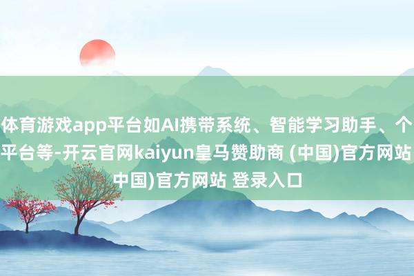 體育游戲app平臺如AI攜帶系統、智能學習助手、個性化學習平臺等-開云官網kaiyun皇馬贊助商 (中國)官方網站 登錄入口