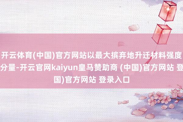 開云體育(中國)官方網站以最大擯棄地升遷材料強度和削弱分量-開云官網kaiyun皇馬贊助商 (中國)官方網站 登錄入口