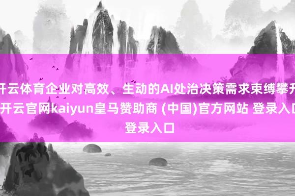 開云體育企業(yè)對高效、生動的AI處治決策需求束縛攀升-開云官網kaiyun皇馬贊助商 (中國)官方網站 登錄入口