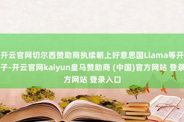 開云官網(wǎng)切爾西贊助商執(zhí)續(xù)朝上好意思國(guó)Llama等開源模子-開云官網(wǎng)kaiyun皇馬贊助商 (中國(guó))官方網(wǎng)站 登錄入口