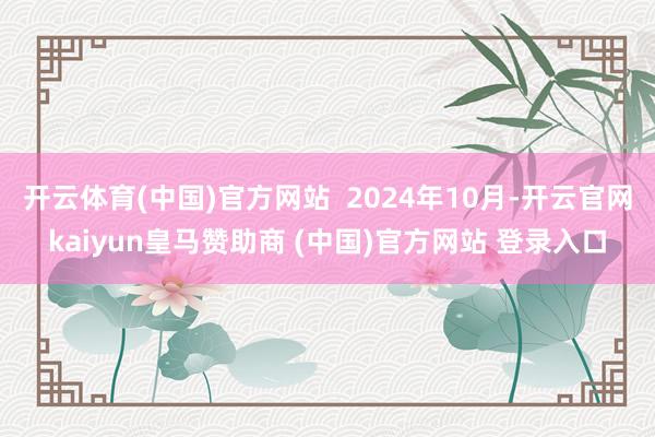 開(kāi)云體育(中國(guó))官方網(wǎng)站  2024年10月-開(kāi)云官網(wǎng)kaiyun皇馬贊助商 (中國(guó))官方網(wǎng)站 登錄入口