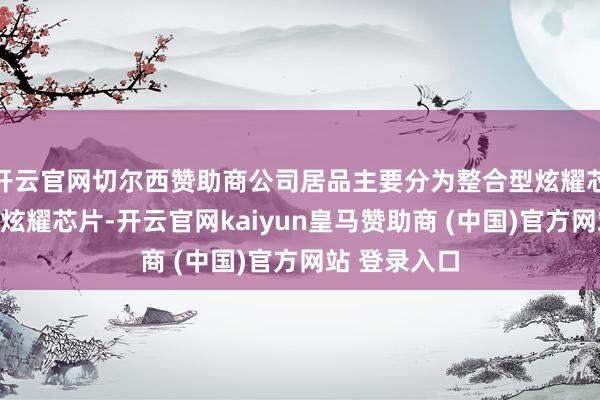 開云官網切爾西贊助商公司居品主要分為整合型炫耀芯片和區分型炫耀芯片-開云官網kaiyun皇馬贊助商 (中國)官方網站 登錄入口