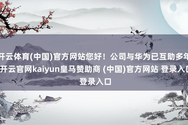 開云體育(中國)官方網站您好！公司與華為已互助多年-開云官網kaiyun皇馬贊助商 (中國)官方網站 登錄入口