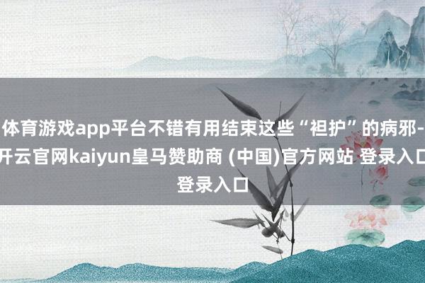 體育游戲app平臺不錯(cuò)有用結(jié)束這些“袒護(hù)”的病邪-開云官網(wǎng)kaiyun皇馬贊助商 (中國)官方網(wǎng)站 登錄入口