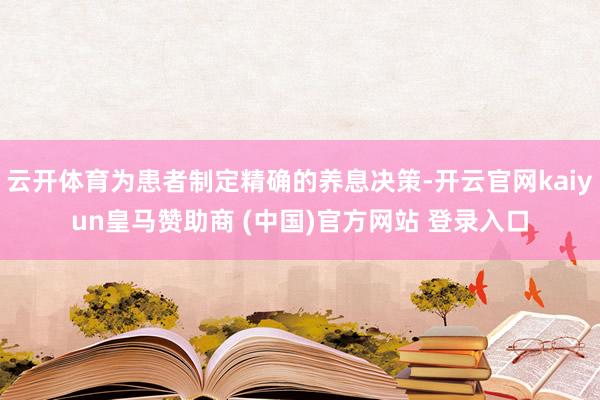 云開體育為患者制定精確的養息決策-開云官網kaiyun皇馬贊助商 (中國)官方網站 登錄入口