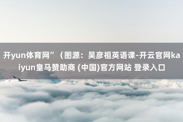 開yun體育網”（圖源：吳彥祖英語課-開云官網kaiyun皇馬贊助商 (中國)官方網站 登錄入口