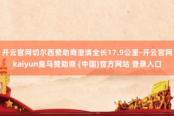 開云官網切爾西贊助商澄清全長17.9公里-開云官網kaiyun皇馬贊助商 (中國)官方網站 登錄入口
