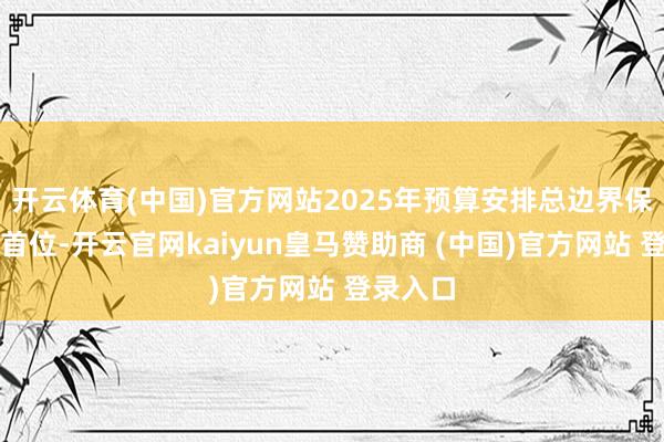 開云體育(中國)官方網站2025年預算安排總邊界保握全省首位-開云官網kaiyun皇馬贊助商 (中國)官方網站 登錄入口