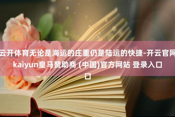 云開體育無論是海運(yùn)的莊重仍是陸運(yùn)的快捷-開云官網(wǎng)kaiyun皇馬贊助商 (中國)官方網(wǎng)站 登錄入口