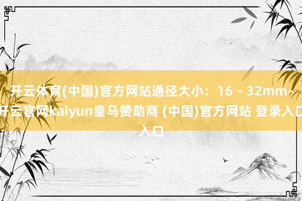 開(kāi)云體育(中國(guó))官方網(wǎng)站通徑大小：16 - 32mm-開(kāi)云官網(wǎng)kaiyun皇馬贊助商 (中國(guó))官方網(wǎng)站 登錄入口