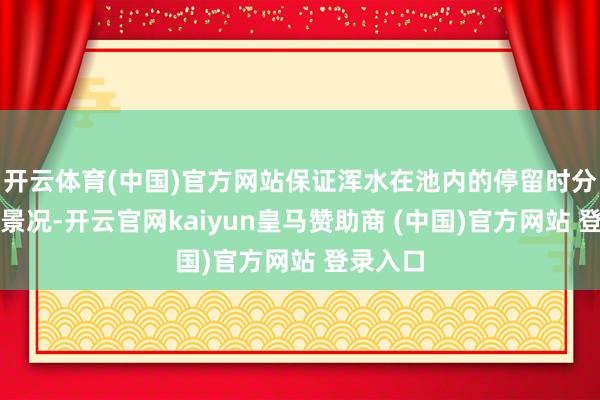 開云體育(中國)官方網(wǎng)站保證渾水在池內(nèi)的停留時分和流動景況-開云官網(wǎng)kaiyun皇馬贊助商 (中國)官方網(wǎng)站 登錄入口