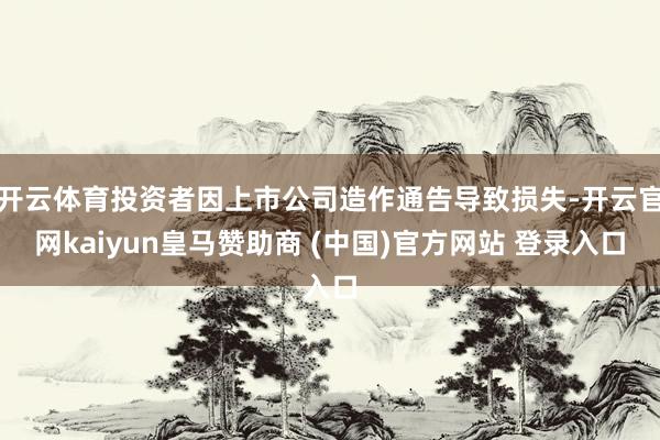 開云體育投資者因上市公司造作通告導致損失-開云官網kaiyun皇馬贊助商 (中國)官方網站 登錄入口