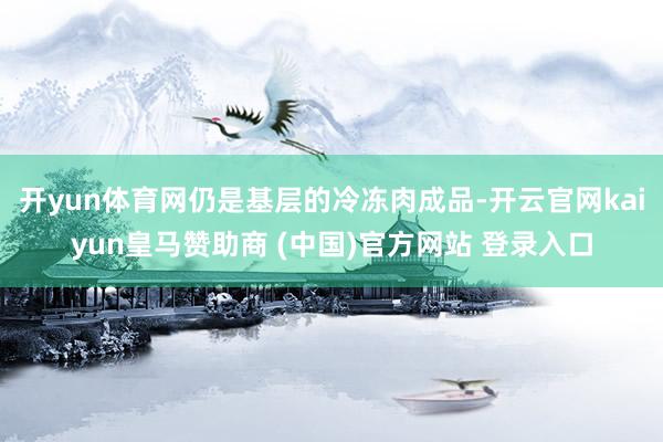 開yun體育網仍是基層的冷凍肉成品-開云官網kaiyun皇馬贊助商 (中國)官方網站 登錄入口