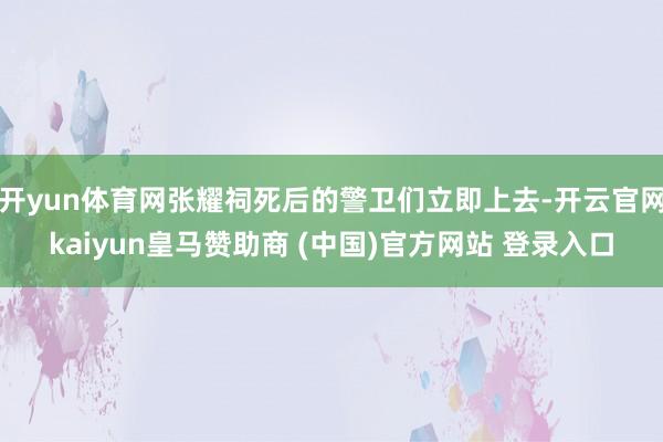 開yun體育網張耀祠死后的警衛們立即上去-開云官網kaiyun皇馬贊助商 (中國)官方網站 登錄入口