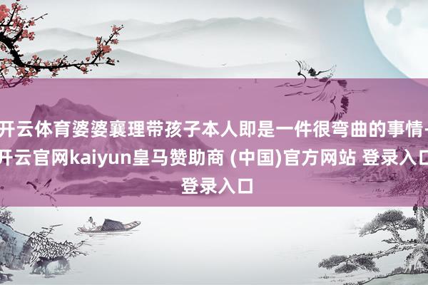 開云體育婆婆襄理帶孩子本人即是一件很彎曲的事情-開云官網kaiyun皇馬贊助商 (中國)官方網站 登錄入口