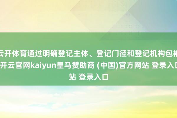 云開體育通過明確登記主體、登記門徑和登記機構包袱-開云官網kaiyun皇馬贊助商 (中國)官方網站 登錄入口