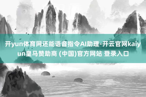 開yun體育網還能語音指令AI助理-開云官網kaiyun皇馬贊助商 (中國)官方網站 登錄入口